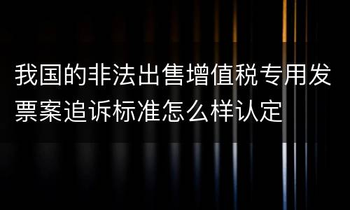 我国的非法出售增值税专用发票案追诉标准怎么样认定
