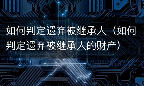 如何判定遗弃被继承人（如何判定遗弃被继承人的财产）