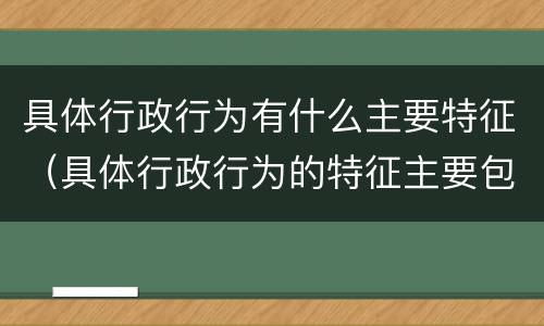 具体行政行为有什么主要特征（具体行政行为的特征主要包括）