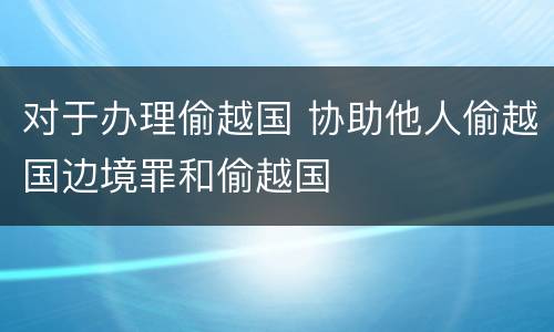 对于办理偷越国 协助他人偷越国边境罪和偷越国
