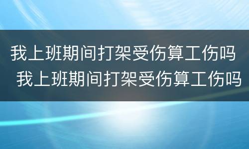 我上班期间打架受伤算工伤吗 我上班期间打架受伤算工伤吗怎么赔偿