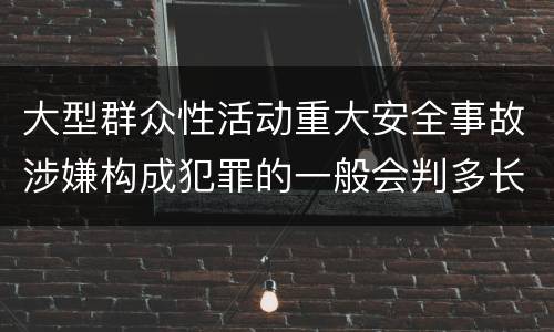大型群众性活动重大安全事故涉嫌构成犯罪的一般会判多长时间
