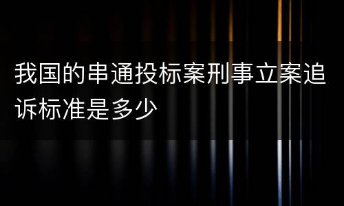 我国的串通投标案刑事立案追诉标准是多少