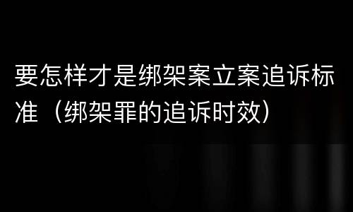 要怎样才是绑架案立案追诉标准（绑架罪的追诉时效）
