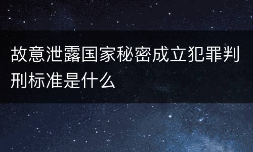 故意泄露国家秘密成立犯罪判刑标准是什么