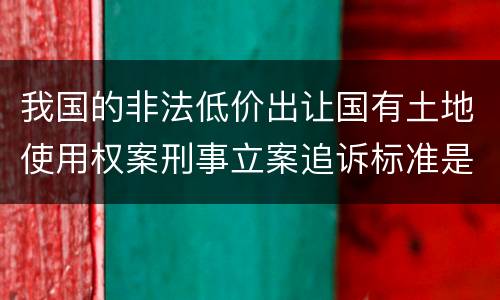 我国的非法低价出让国有土地使用权案刑事立案追诉标准是怎么样规定