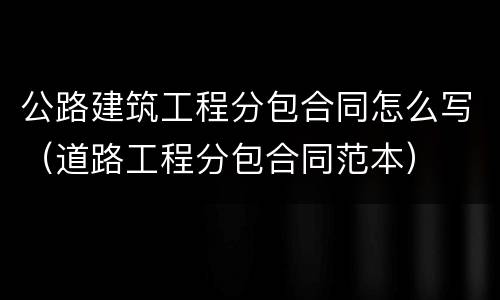 公路建筑工程分包合同怎么写（道路工程分包合同范本）