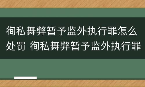 徇私舞弊暂予监外执行罪怎么处罚 徇私舞弊暂予监外执行罪情节严重