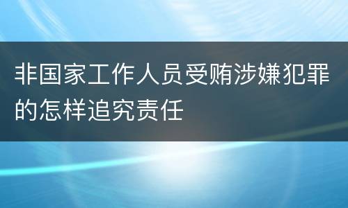 非国家工作人员受贿涉嫌犯罪的怎样追究责任