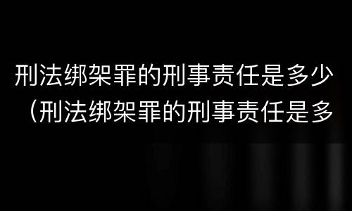 刑法绑架罪的刑事责任是多少（刑法绑架罪的刑事责任是多少年）