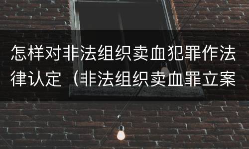 怎样对非法组织卖血犯罪作法律认定（非法组织卖血罪立案标准）