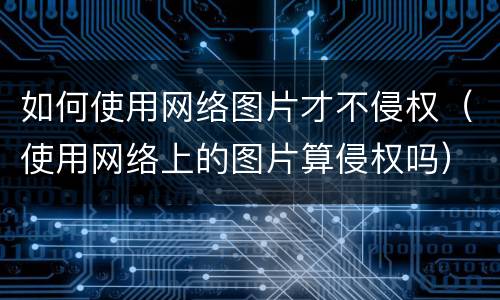 如何使用网络图片才不侵权（使用网络上的图片算侵权吗）