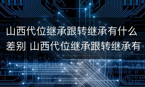 山西代位继承跟转继承有什么差别 山西代位继承跟转继承有什么差别吗