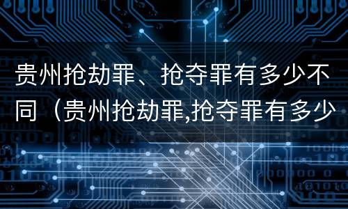 贵州抢劫罪、抢夺罪有多少不同（贵州抢劫罪,抢夺罪有多少不同判刑）