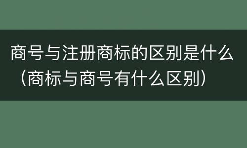 商号与注册商标的区别是什么（商标与商号有什么区别）