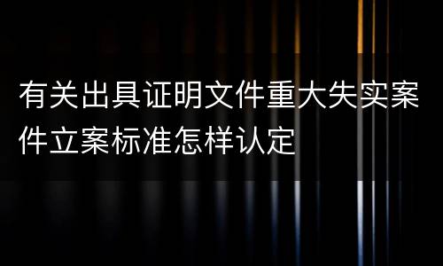 有关出具证明文件重大失实案件立案标准怎样认定