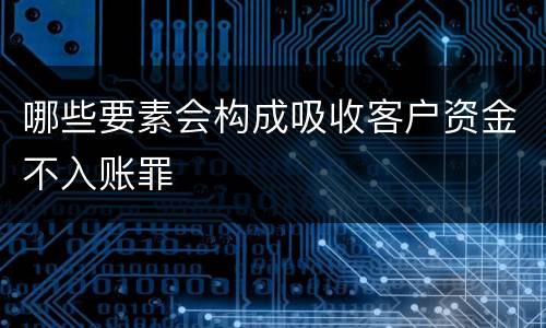 哪些要素会构成吸收客户资金不入账罪