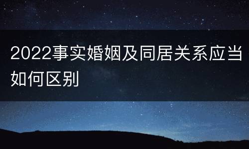 2022事实婚姻及同居关系应当如何区别