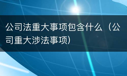 公司法重大事项包含什么（公司重大涉法事项）