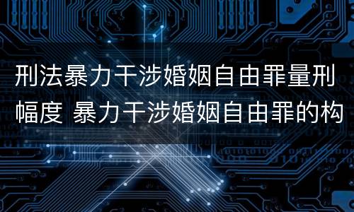 刑法暴力干涉婚姻自由罪量刑幅度 暴力干涉婚姻自由罪的构成要件
