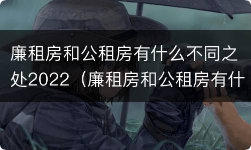 廉租房和公租房有什么不同之处2022（廉租房和公租房有什么不同?）