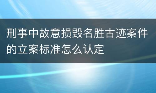 刑事中故意损毁名胜古迹案件的立案标准怎么认定
