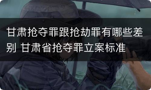 甘肃抢夺罪跟抢劫罪有哪些差别 甘肃省抢夺罪立案标准