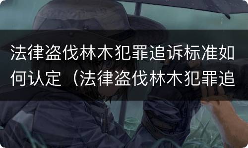 法律盗伐林木犯罪追诉标准如何认定（法律盗伐林木犯罪追诉标准如何认定的）