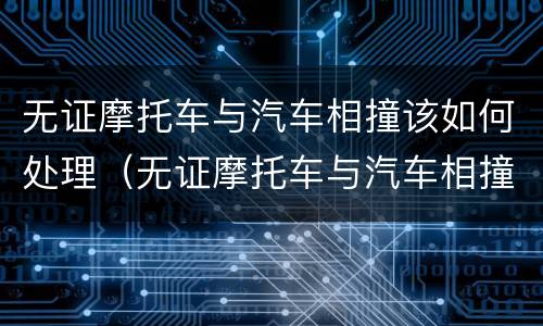 无证摩托车与汽车相撞该如何处理（无证摩托车与汽车相撞摩托车受伤）