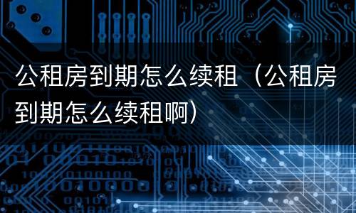 公租房到期怎么续租（公租房到期怎么续租啊）