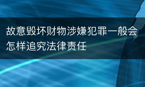 故意毁坏财物涉嫌犯罪一般会怎样追究法律责任