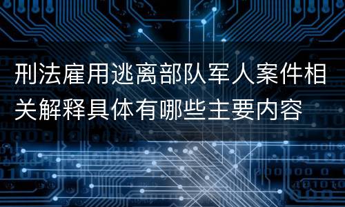 刑法雇用逃离部队军人案件相关解释具体有哪些主要内容