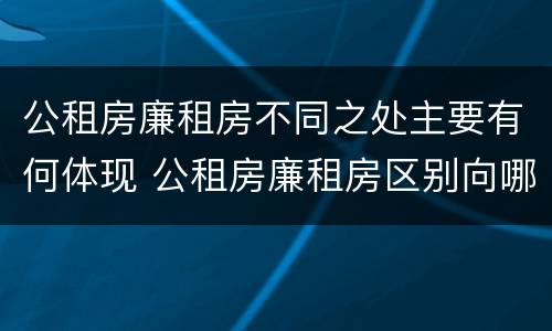 公租房廉租房不同之处主要有何体现 公租房廉租房区别向哪儿申请