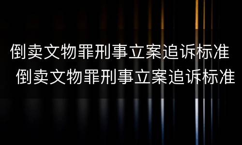 倒卖文物罪刑事立案追诉标准 倒卖文物罪刑事立案追诉标准最新