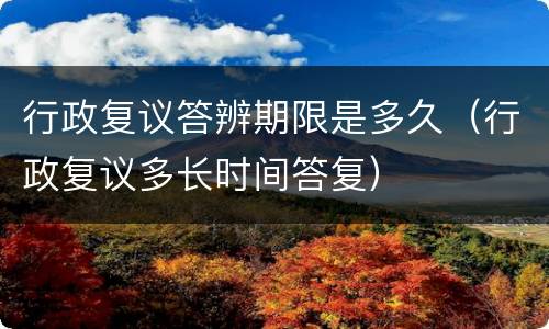 行政复议答辨期限是多久（行政复议多长时间答复）
