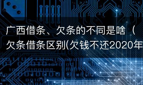 广西借条、欠条的不同是啥（欠条借条区别(欠钱不还2020年新规 - 法律之家）