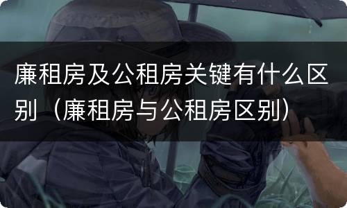 廉租房及公租房关键有什么区别（廉租房与公租房区别）