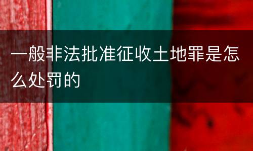 一般非法批准征收土地罪是怎么处罚的