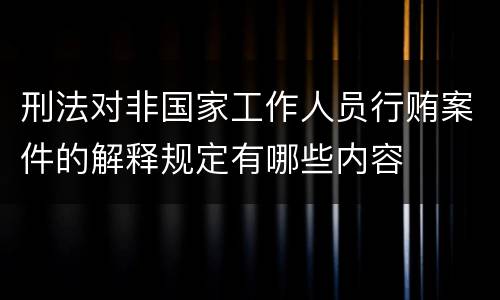 刑法对非国家工作人员行贿案件的解释规定有哪些内容