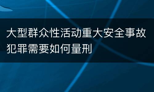 大型群众性活动重大安全事故犯罪需要如何量刑