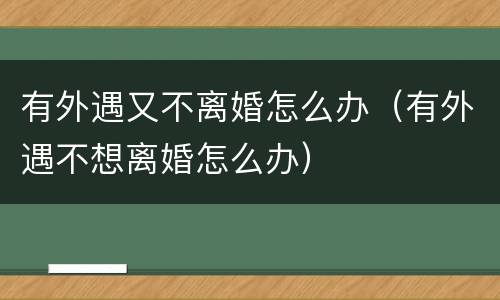 有外遇又不离婚怎么办（有外遇不想离婚怎么办）