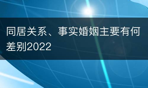 同居关系、事实婚姻主要有何差别2022