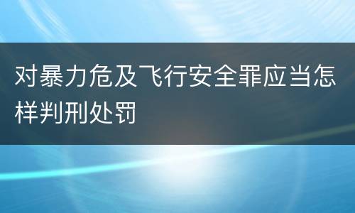 对暴力危及飞行安全罪应当怎样判刑处罚