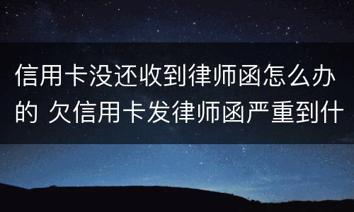 信用卡没还收到律师函怎么办的 欠信用卡发律师函严重到什么情况了
