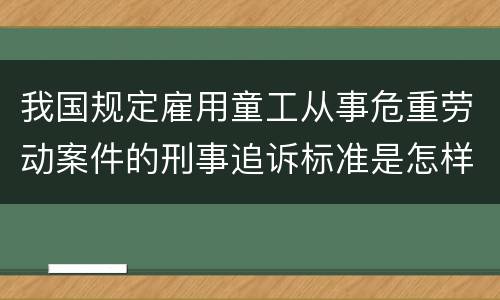 我国规定雇用童工从事危重劳动案件的刑事追诉标准是怎样规定
