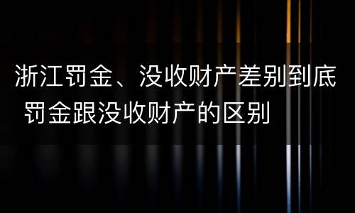 浙江罚金、没收财产差别到底 罚金跟没收财产的区别