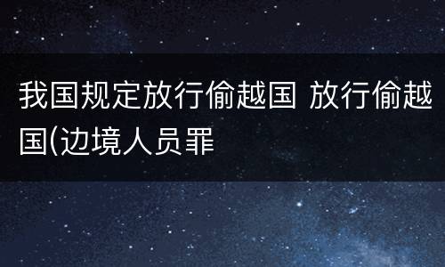 我国规定放行偷越国 放行偷越国(边境人员罪