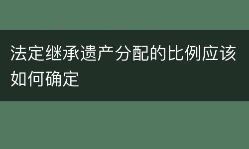 法定继承遗产分配的比例应该如何确定