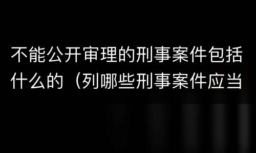 不能公开审理的刑事案件包括什么的（列哪些刑事案件应当不公开审理?）