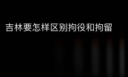 吉林要怎样区别拘役和拘留
